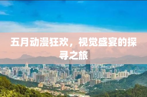 五月动漫狂欢，视觉盛宴的探寻之旅