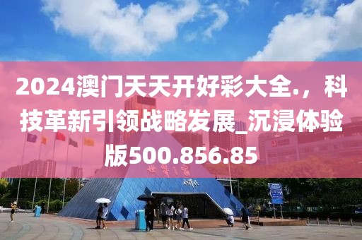 2024澳门天天开好彩大全.，科技革新引领战略发展_沉浸体验版500.856.85