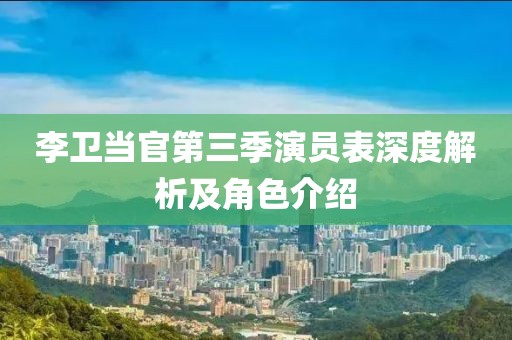 李卫当官第三季演员表深度解析及角色介绍