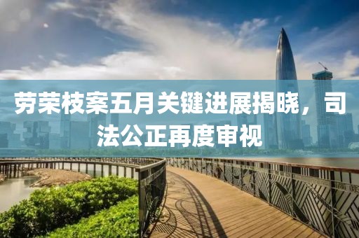 劳荣枝案五月关键进展揭晓，司法公正再度审视