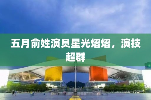 五月俞姓演员星光熠熠，演技超群