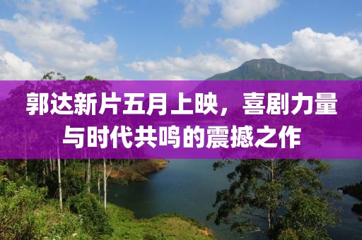 郭达新片五月上映，喜剧力量与时代共鸣的震撼之作