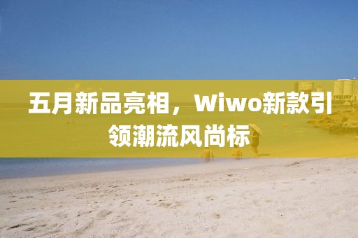 五月新品亮相，Wiwo新款引领潮流风尚标