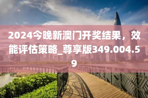 2024今晚新澳门开奖结果，效能评估策略_尊享版349.004.59