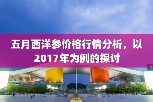 五月西洋参价格行情分析，以2017年为例的探讨