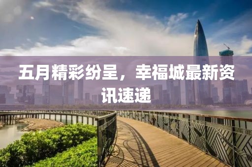 五月精彩纷呈，幸福城最新资讯速递