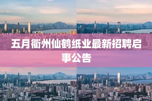 五月衢州仙鹤纸业最新招聘启事公告