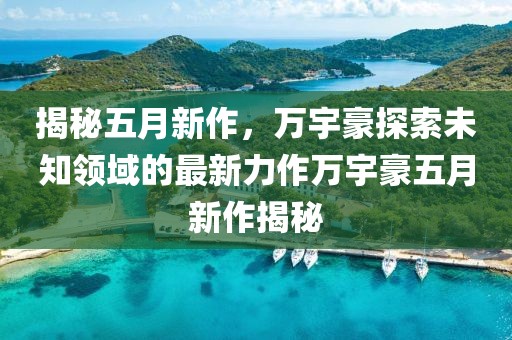 揭秘五月新作，万宇豪探索未知领域的最新力作万宇豪五月新作揭秘