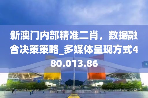 新澳门内部精准二肖，数据融合决策策略_多媒体呈现方式480.013.86