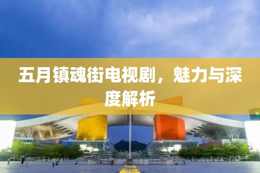 五月镇魂街电视剧，魅力与深度解析