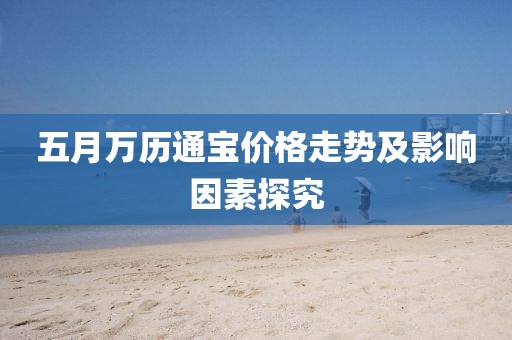 五月万历通宝价格走势及影响因素探究