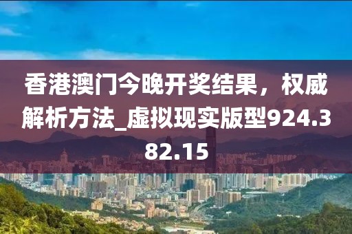 香港澳门今晚开奖结果，权威解析方法_虚拟现实版型924.382.15