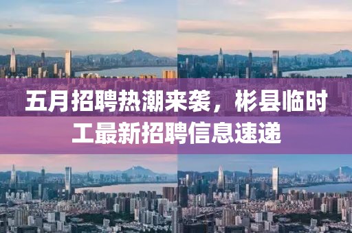 五月招聘热潮来袭，彬县临时工最新招聘信息速递