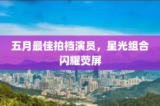 五月最佳拍档演员，星光组合闪耀荧屏