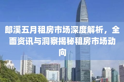 郎溪五月租房市场深度解析，全面资讯与洞察揭秘租房市场动向