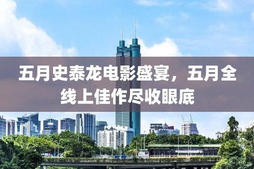 五月史泰龙电影盛宴，五月全线上佳作尽收眼底