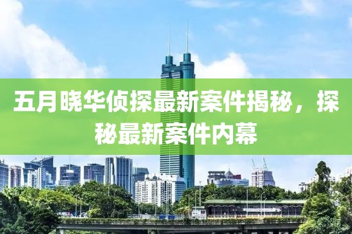 五月晓华侦探最新案件揭秘，探秘最新案件内幕