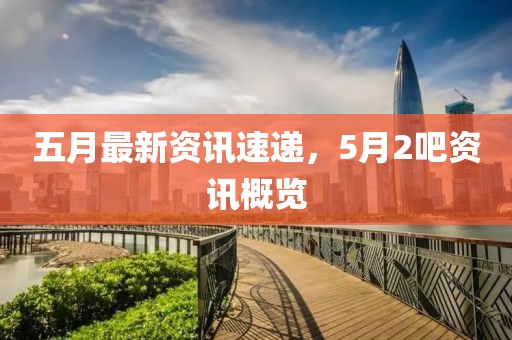 五月最新资讯速递，5月2吧资讯概览