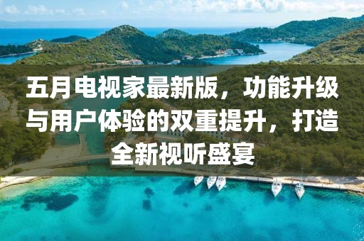 五月电视家最新版，功能升级与用户体验的双重提升，打造全新视听盛宴