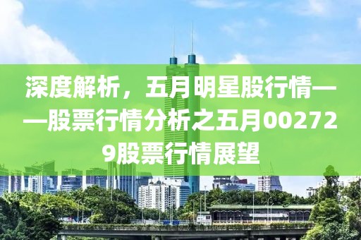 深度解析，五月明星股行情——股票行情分析之五月002729股票行情展望