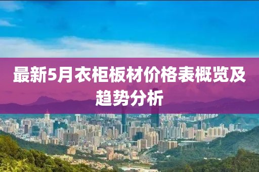 最新5月衣柜板材价格表概览及趋势分析