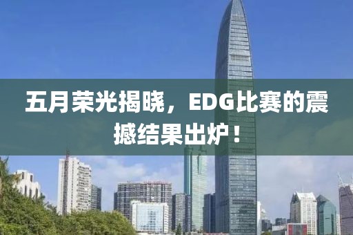 五月荣光揭晓，EDG比赛的震撼结果出炉！