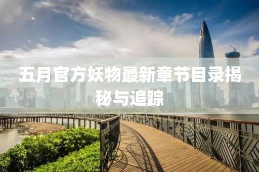 五月官方妖物最新章节目录揭秘与追踪