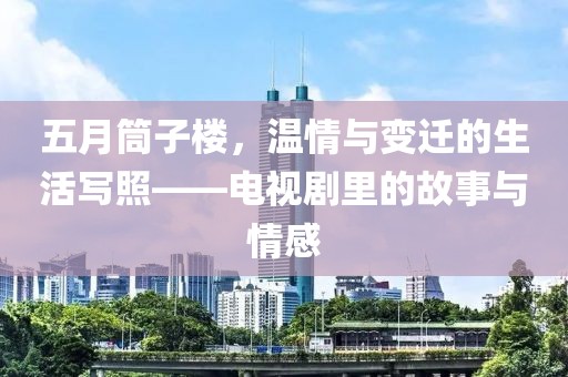 五月筒子楼，温情与变迁的生活写照——电视剧里的故事与情感