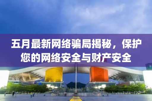 五月最新网络骗局揭秘，保护您的网络安全与财产安全