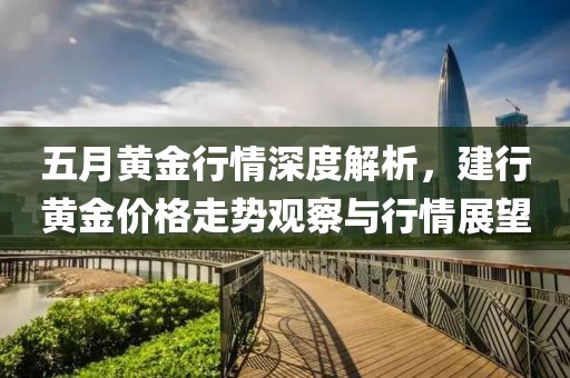 五月黄金行情深度解析，建行黄金价格走势观察与行情展望
