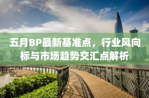 五月BP最新基准点，行业风向标与市场趋势交汇点解析
