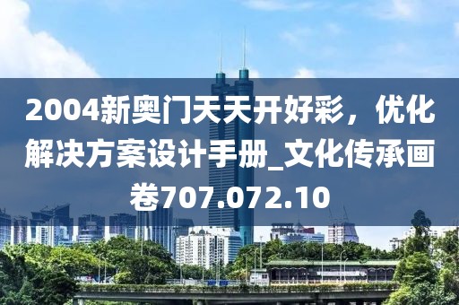 2004新奥门天天开好彩，优化解决方案设计手册_文化传承画卷707.072.10