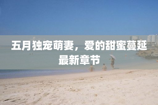 五月独宠萌妻，爱的甜蜜蔓延最新章节