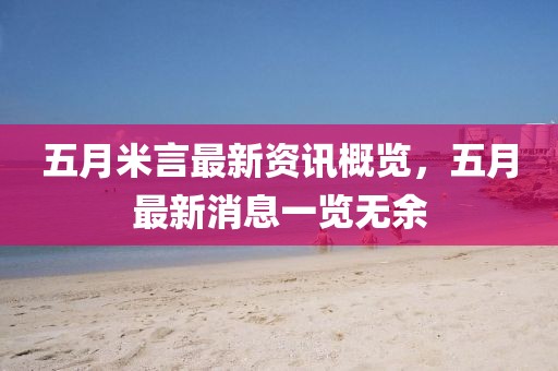 五月米言最新资讯概览，五月最新消息一览无余