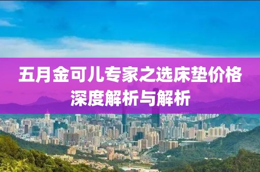 五月金可儿专家之选床垫价格深度解析与解析