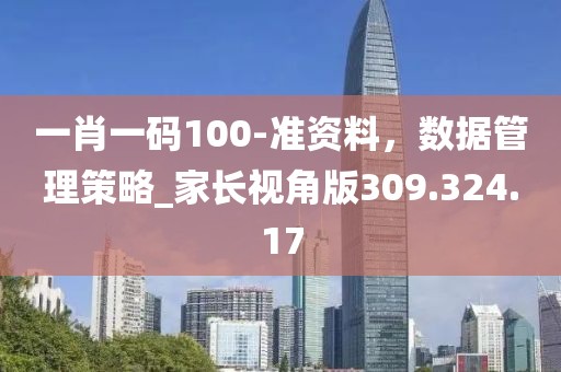 一肖一码100-准资料，数据管理策略_家长视角版309.324.17