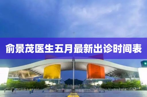 俞景茂医生五月最新出诊时间表