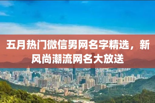 五月热门微信男网名字精选，新风尚潮流网名大放送