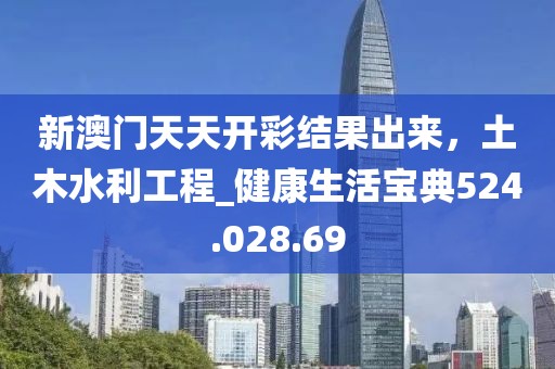 新澳门天天开彩结果出来，土木水利工程_健康生活宝典524.028.69