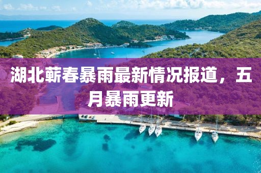 湖北蕲春暴雨最新情况报道，五月暴雨更新