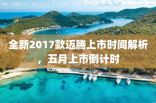 全新2017款迈腾上市时间解析，五月上市倒计时