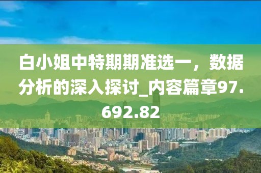 白小姐中特期期准选一，数据分析的深入探讨_内容篇章97.692.82