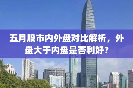 五月股市内外盘对比解析，外盘大于内盘是否利好？