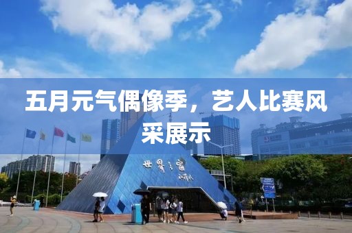 五月元气偶像季，艺人比赛风采展示