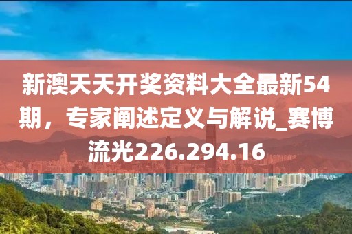新澳天天开奖资料大全最新54期，专家阐述定义与解说_赛博流光226.294.16