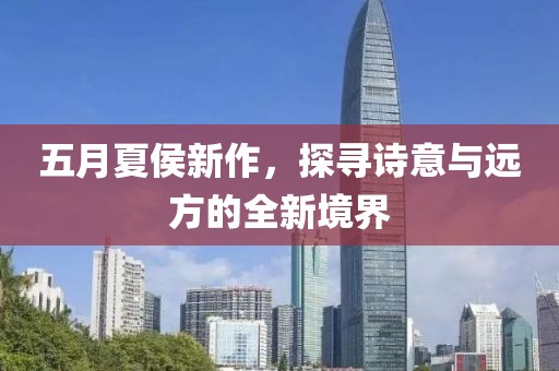 五月夏侯新作，探寻诗意与远方的全新境界
