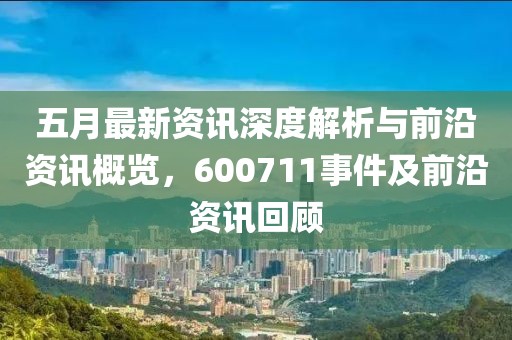 五月最新资讯深度解析与前沿资讯概览，600711事件及前沿资讯回顾