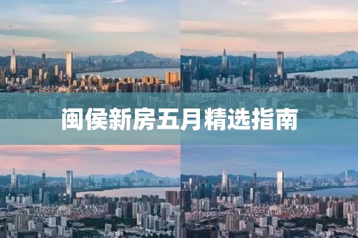 闽侯新房五月精选指南