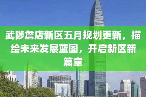 武陟詹店新区五月规划更新，描绘未来发展蓝图，开启新区新篇章