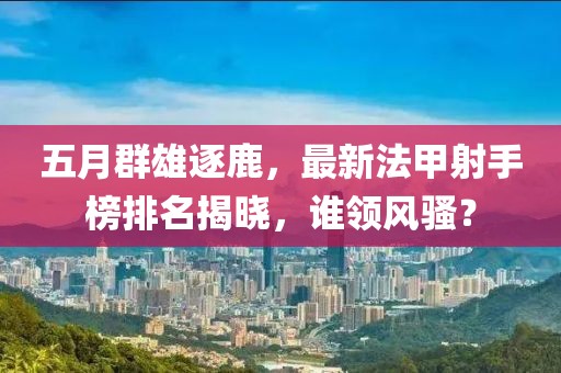 五月群雄逐鹿，最新法甲射手榜排名揭晓，谁领风骚？